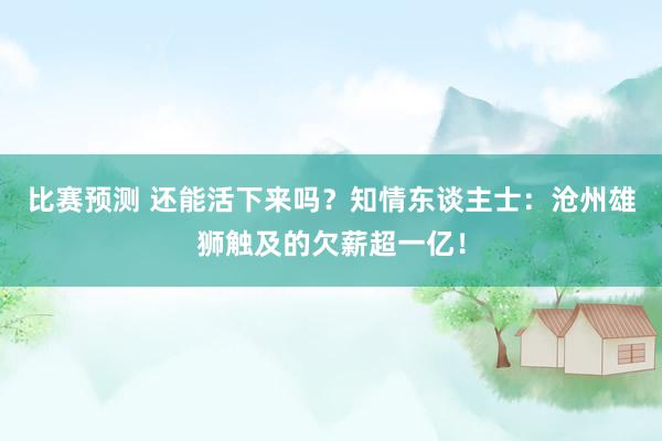 比赛预测 还能活下来吗？知情东谈主士：沧州雄狮触及的欠薪超一亿！