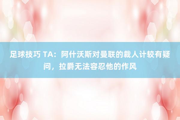 足球技巧 TA：阿什沃斯对曼联的裁人计较有疑问，拉爵无法容忍他的作风