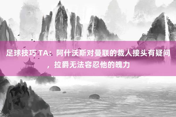 足球技巧 TA：阿什沃斯对曼联的裁人接头有疑问，拉爵无法容忍他的魄力