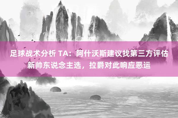 足球战术分析 TA：阿什沃斯建议找第三方评估新帅东说念主选，拉爵对此响应恶运