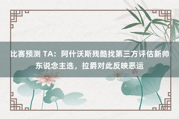 比赛预测 TA：阿什沃斯残酷找第三方评估新帅东说念主选，拉爵对此反映恶运