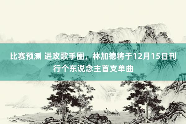 比赛预测 进攻歌手圈，林加德将于12月15日刊行个东说念主首支单曲