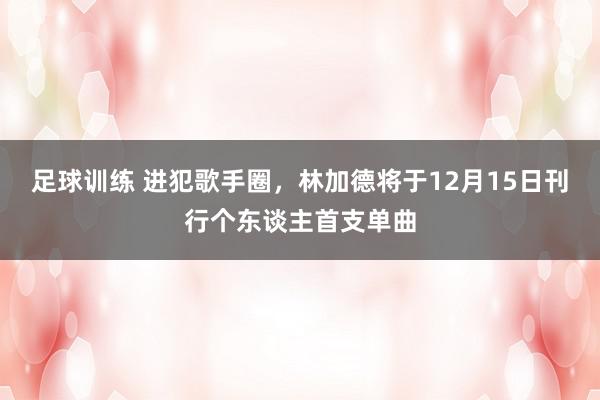 足球训练 进犯歌手圈，林加德将于12月15日刊行个东谈主首支单曲