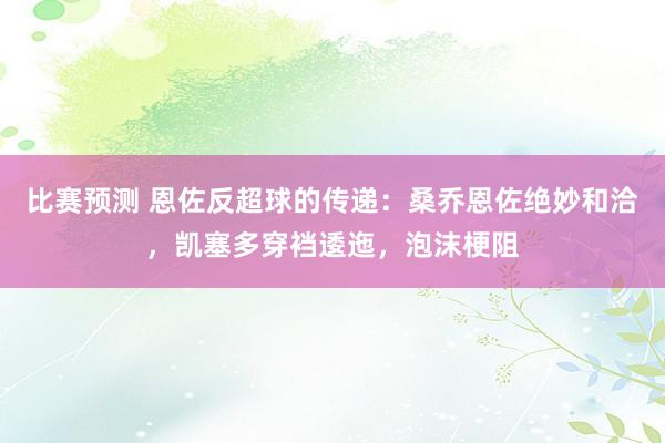 比赛预测 恩佐反超球的传递：桑乔恩佐绝妙和洽，凯塞多穿裆逶迤，泡沫梗阻