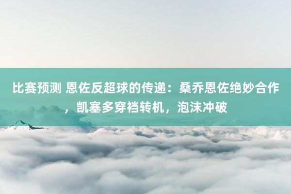 比赛预测 恩佐反超球的传递：桑乔恩佐绝妙合作，凯塞多穿裆转机，泡沫冲破