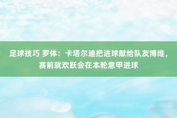 足球技巧 罗体：卡塔尔迪把进球献给队友博维，赛前就欢跃会在本轮意甲进球