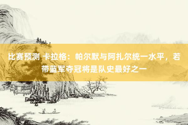 比赛预测 卡拉格：帕尔默与阿扎尔统一水平，若带蓝军夺冠将是队史最好之一