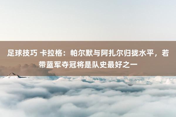 足球技巧 卡拉格：帕尔默与阿扎尔归拢水平，若带蓝军夺冠将是队史最好之一