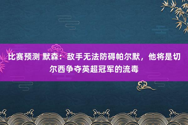 比赛预测 默森：敌手无法防碍帕尔默，他将是切尔西争夺英超冠军的流毒