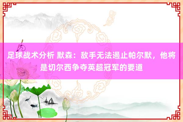 足球战术分析 默森：敌手无法遏止帕尔默，他将是切尔西争夺英超冠军的要道