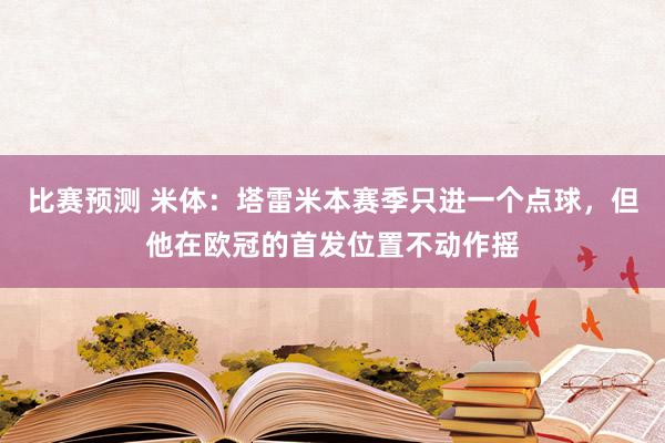 比赛预测 米体：塔雷米本赛季只进一个点球，但他在欧冠的首发位置不动作摇