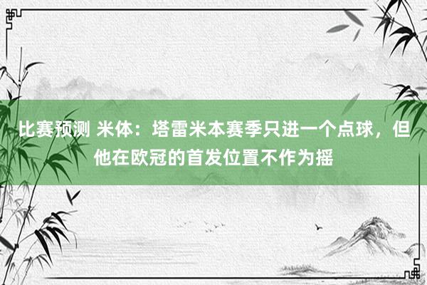 比赛预测 米体：塔雷米本赛季只进一个点球，但他在欧冠的首发位置不作为摇