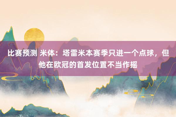 比赛预测 米体：塔雷米本赛季只进一个点球，但他在欧冠的首发位置不当作摇