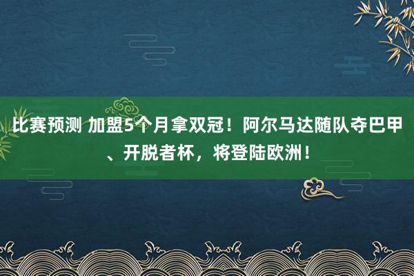 比赛预测 加盟5个月拿双冠！阿尔马达随队夺巴甲、开脱者杯，将登陆欧洲！