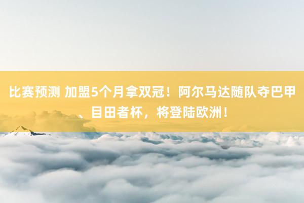 比赛预测 加盟5个月拿双冠！阿尔马达随队夺巴甲、目田者杯，将登陆欧洲！