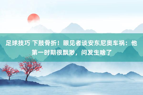 足球技巧 下肢骨折！眼见者谈安东尼奥车祸：他第一时期很飘渺，问发生啥了