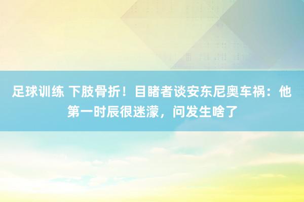 足球训练 下肢骨折！目睹者谈安东尼奥车祸：他第一时辰很迷濛，问发生啥了