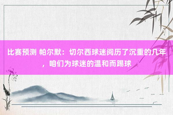 比赛预测 帕尔默：切尔西球迷阅历了沉重的几年，咱们为球迷的温和而踢球