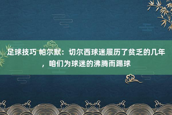 足球技巧 帕尔默：切尔西球迷履历了贫乏的几年，咱们为球迷的沸腾而踢球