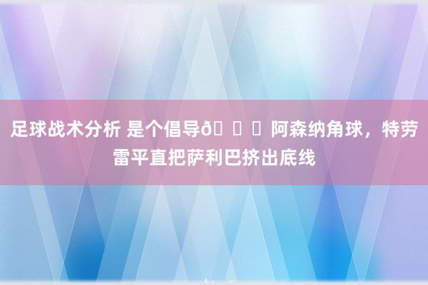 足球战术分析 是个倡导😂阿森纳角球，特劳雷平直把萨利巴挤出底线