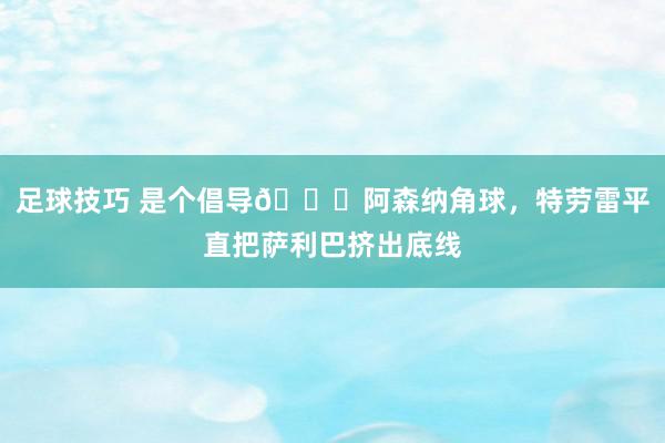 足球技巧 是个倡导😂阿森纳角球，特劳雷平直把萨利巴挤出底线