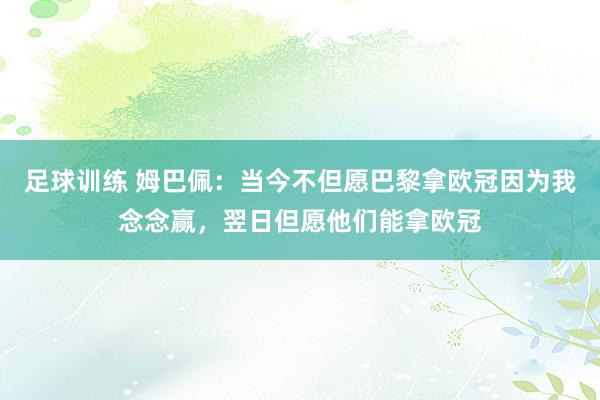 足球训练 姆巴佩：当今不但愿巴黎拿欧冠因为我念念赢，翌日但愿他们能拿欧冠