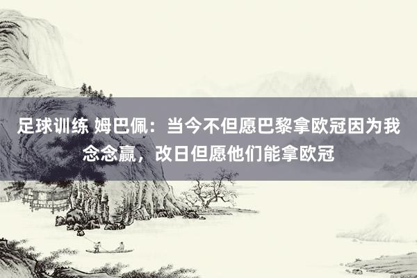 足球训练 姆巴佩：当今不但愿巴黎拿欧冠因为我念念赢，改日但愿他们能拿欧冠