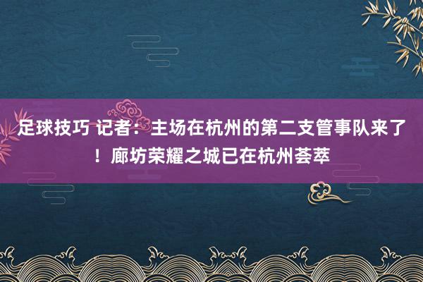 足球技巧 记者：主场在杭州的第二支管事队来了！廊坊荣耀之城已在杭州荟萃