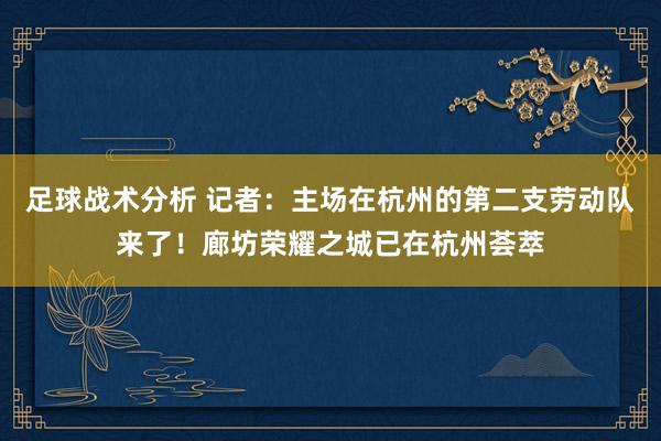 足球战术分析 记者：主场在杭州的第二支劳动队来了！廊坊荣耀之城已在杭州荟萃