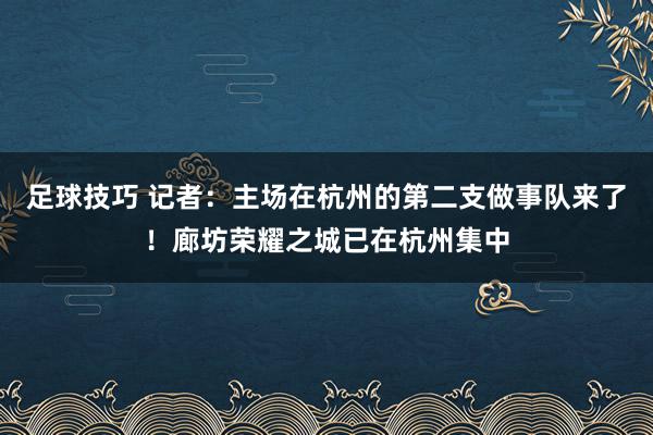 足球技巧 记者：主场在杭州的第二支做事队来了！廊坊荣耀之城已在杭州集中