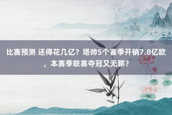 比赛预测 还得花几亿？塔帅5个赛季开销7.8亿欧，本赛季联赛夺冠又无聊？