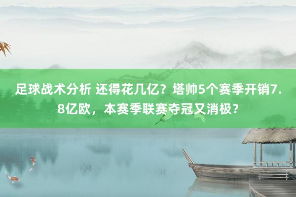 足球战术分析 还得花几亿？塔帅5个赛季开销7.8亿欧，本赛季联赛夺冠又消极？