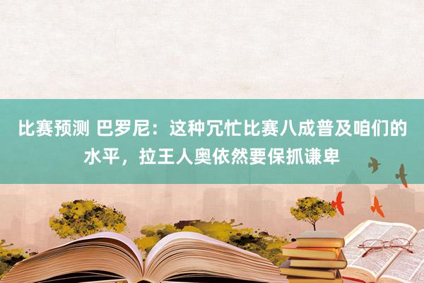 比赛预测 巴罗尼：这种冗忙比赛八成普及咱们的水平，拉王人奥依然要保抓谦卑