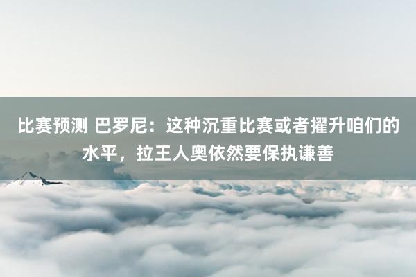 比赛预测 巴罗尼：这种沉重比赛或者擢升咱们的水平，拉王人奥依然要保执谦善