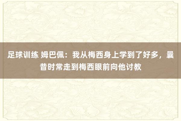 足球训练 姆巴佩：我从梅西身上学到了好多，曩昔时常走到梅西眼前向他讨教