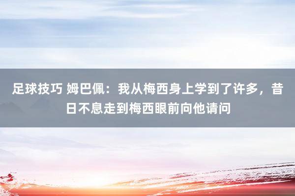 足球技巧 姆巴佩：我从梅西身上学到了许多，昔日不息走到梅西眼前向他请问