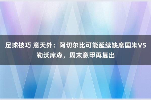 足球技巧 意天外：阿切尔比可能延续缺席国米VS勒沃库森，周末意甲再复出