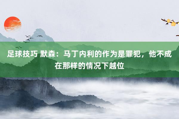 足球技巧 默森：马丁内利的作为是罪犯，他不成在那样的情况下越位