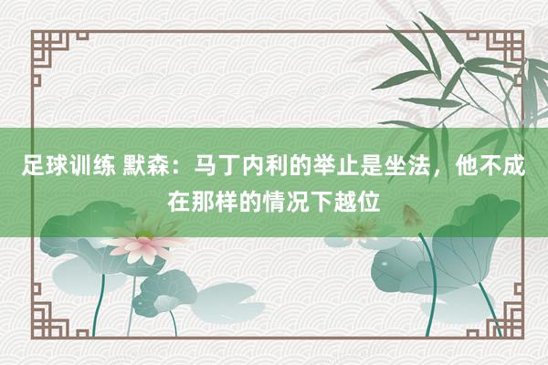 足球训练 默森：马丁内利的举止是坐法，他不成在那样的情况下越位