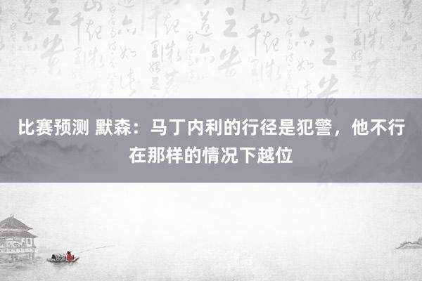 比赛预测 默森：马丁内利的行径是犯警，他不行在那样的情况下越位