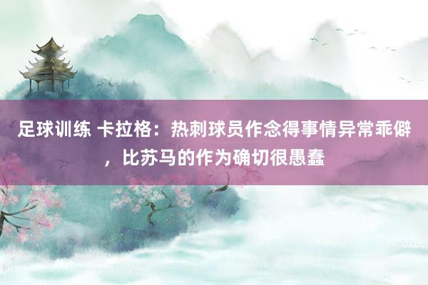 足球训练 卡拉格：热刺球员作念得事情异常乖僻，比苏马的作为确切很愚蠢