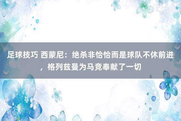 足球技巧 西蒙尼：绝杀非恰恰而是球队不休前进，格列兹曼为马竞奉献了一切