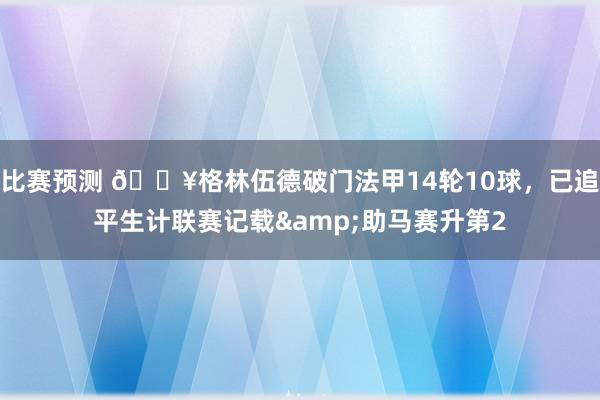 比赛预测 💥格林伍德破门法甲14轮10球，已追平生计联赛记载&助马赛升第2