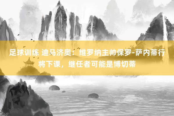 足球训练 迪马济奥：维罗纳主帅保罗-萨内蒂行将下课，继任者可能是博切蒂