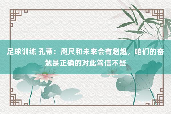 足球训练 孔蒂：咫尺和未来会有趔趄，咱们的奋勉是正确的对此笃信不疑