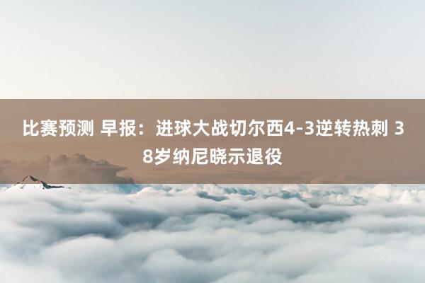 比赛预测 早报：进球大战切尔西4-3逆转热刺 38岁纳尼晓示退役