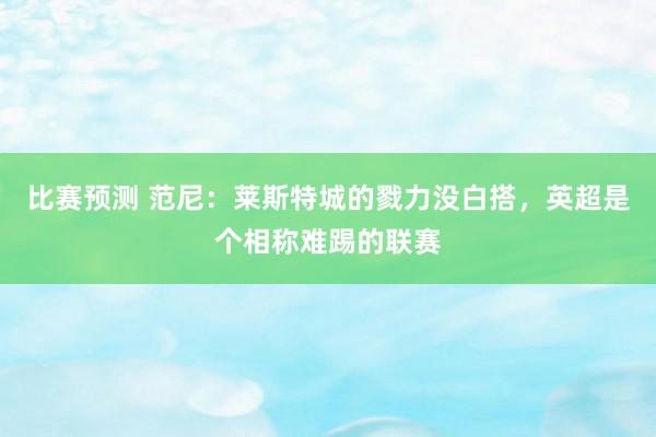 比赛预测 范尼：莱斯特城的戮力没白搭，英超是个相称难踢的联赛