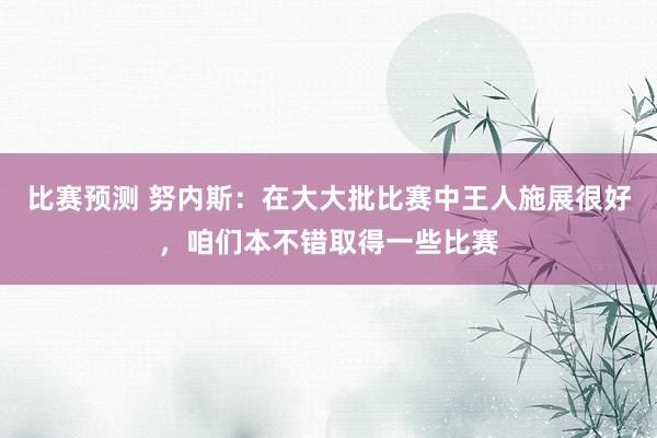 比赛预测 努内斯：在大大批比赛中王人施展很好，咱们本不错取得一些比赛