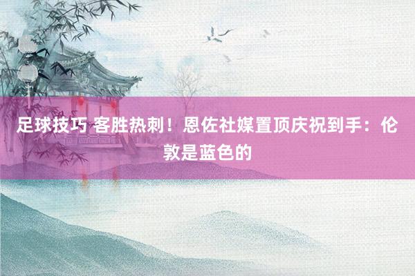 足球技巧 客胜热刺！恩佐社媒置顶庆祝到手：伦敦是蓝色的