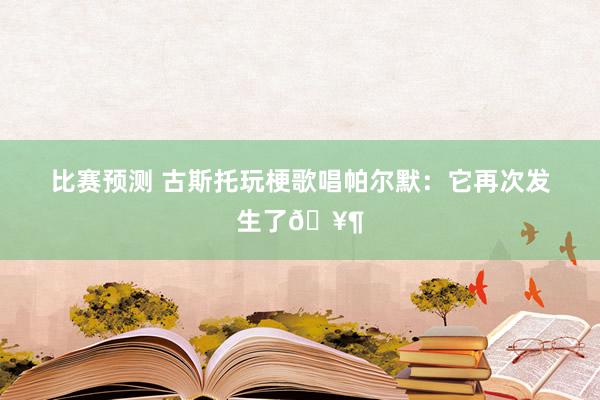 比赛预测 古斯托玩梗歌唱帕尔默：它再次发生了🥶